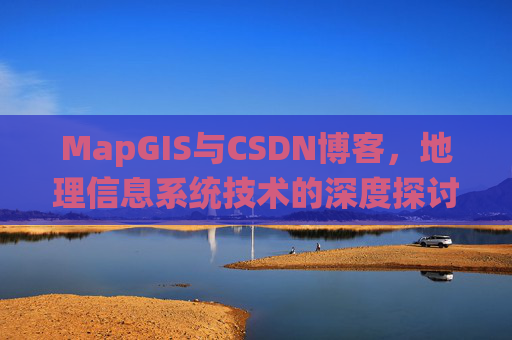 MapGIS与CSDN博客,地理信息系统技术的深度探讨
